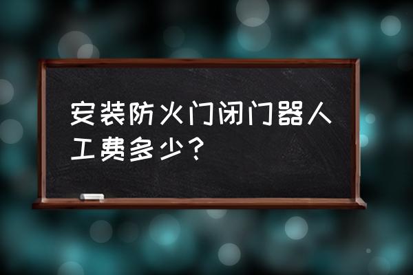 防火门联动闭门器安装价格多少 安装防火门闭门器人工费多少？