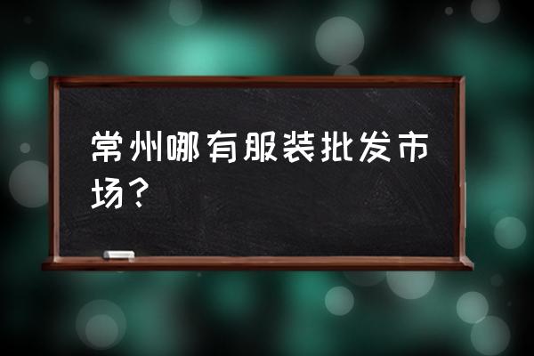 常州最大的衣服批发市场在哪 常州哪有服装批发市场？