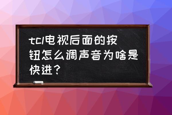 tcl电视一直快进怎么办 tcl电视后面的按钮怎么调声音为啥是快进？