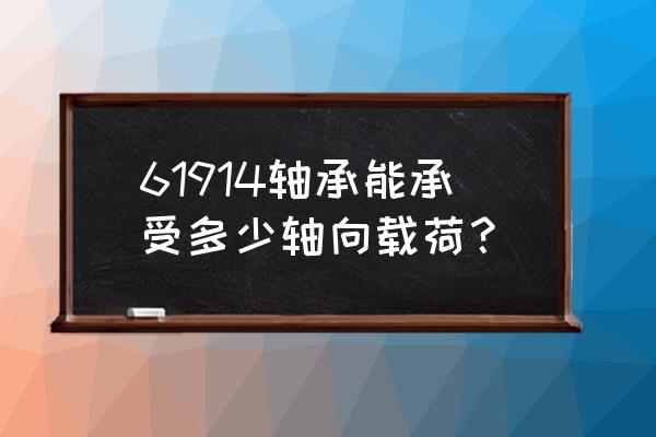 轴承能承受多大的轴向力 61914轴承能承受多少轴向载荷？