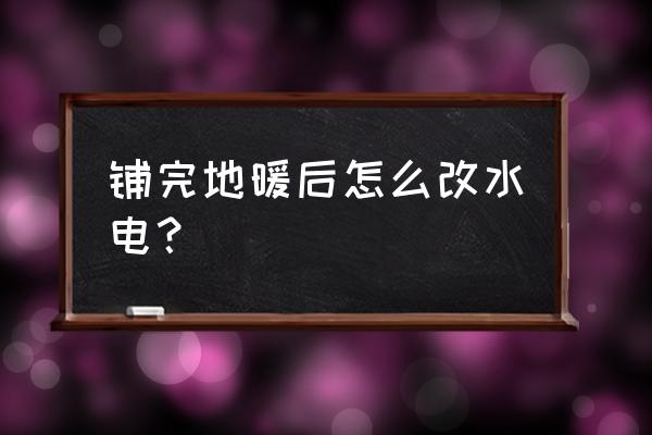 安装地暖后还可以安装地插吗 铺完地暖后怎么改水电？