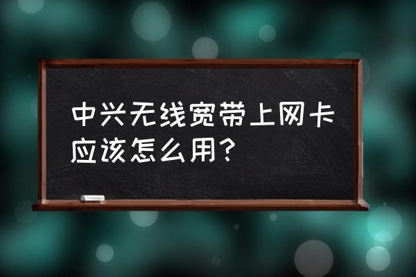 中兴无线上网卡无法连接上网吗 中兴无线宽带上网卡应该怎么用？