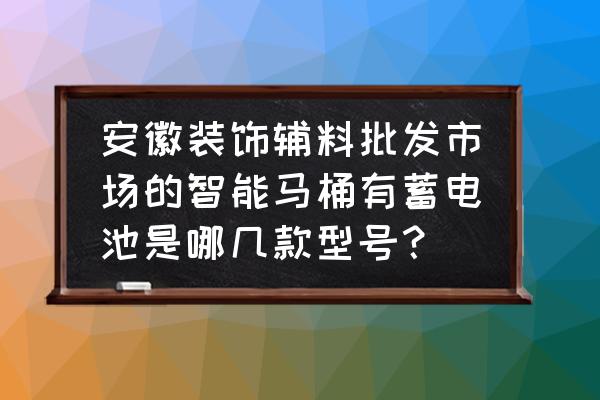 智能马桶锂电池哪里买 安徽装饰辅料批发市场的智能马桶有蓄电池是哪几款型号？