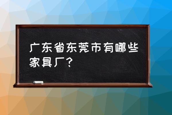 东莞市市有哪些家具企业 广东省东莞市有哪些家具厂？