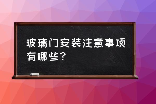 新房装玻璃门需要注意什么 玻璃门安装注意事项有哪些？