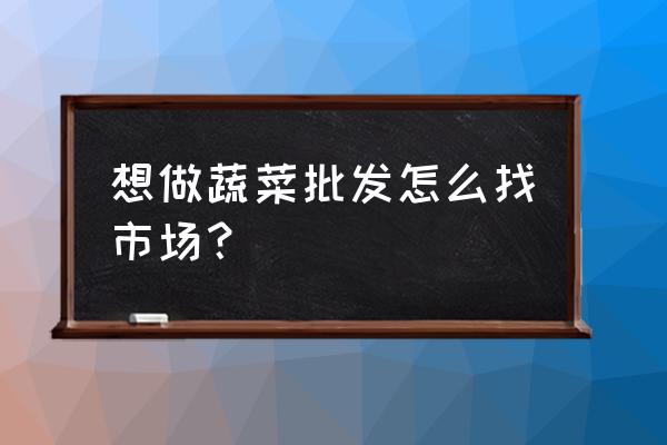 在永春如何批发蔬菜 想做蔬菜批发怎么找市场？