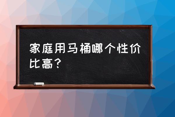 坐便器哪种家用好 家庭用马桶哪个性价比高？