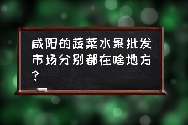 咸阳哪有粮油批发市场 咸阳的蔬菜水果批发市场分别都在啥地方？