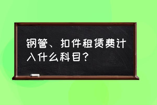 钢管扣件租赁费计入什么科目 钢管、扣件租赁费计入什么科目？