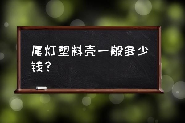 车尾灯罩裂了多少钱 尾灯塑料壳一般多少钱？