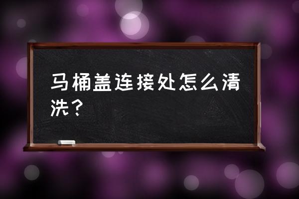 马桶盖的缝隙怎么清理 马桶盖连接处怎么清洗？