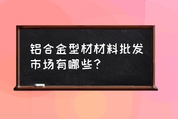 阳江铝材批发市场在哪里 铝合金型材材料批发市场有哪些？