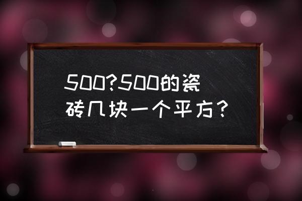 请问地砖有没有500x500的 500?500的瓷砖几块一个平方？