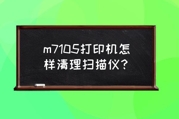 扫描仪的镜头怎样清洗 m7105打印机怎样清理扫描仪？