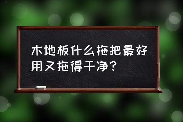 木地板能用海绵拖把拖吗 木地板什么拖把最好用又拖得干净？