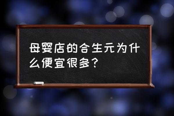 为什么合生元原装进口便宜 母婴店的合生元为什么便宜很多？