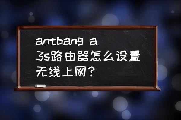 蚂蚁帮路由器怎么设置中继 antbang a3s路由器怎么设置无线上网？