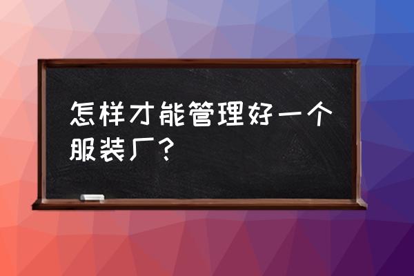 怎样能管理好一个服装加工厂 怎样才能管理好一个服装厂？