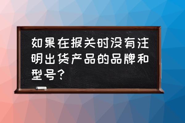 进口衣服可以申报无品牌吗 如果在报关时没有注明出货产品的品牌和型号？