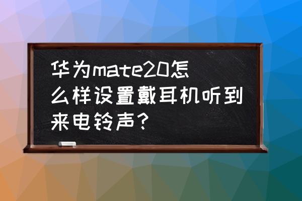 怎么让手机铃声只从耳机听到 华为mate20怎么样设置戴耳机听到来电铃声？