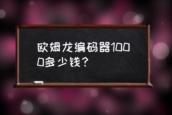 靠谱的磁编码器怎样收费 欧姆龙编码器1000多少钱？