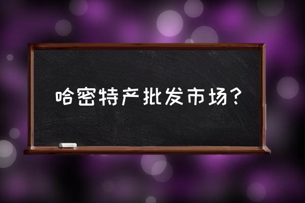 哈密特产批发市场在什么位置 哈密特产批发市场？