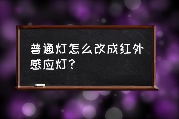 如何制作红外感应开关 普通灯怎么改成红外感应灯？