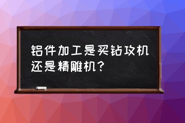 加工铝件用什么数控加工中心好 铝件加工是买钻攻机还是精雕机？