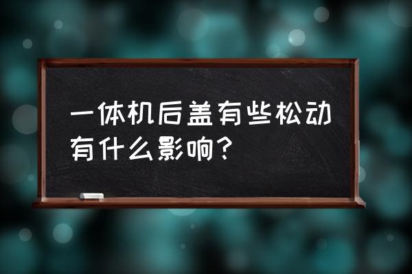 一体机后壳翘有影响吗 一体机后盖有些松动有什么影响？