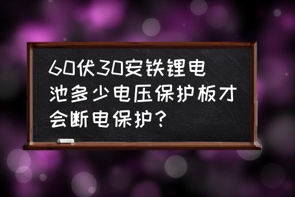 保护板保护锂电池到多少会断电 60伏30安铁锂电池多少电压保护板才会断电保护？