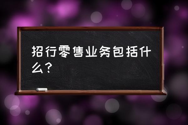 银行零售业务主要包含哪些 招行零售业务包括什么？