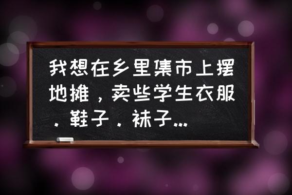 周口服装批发市场在哪里位置 我想在乡里集市上摆地摊，卖些学生衣服。鞋子。袜子、款式新鲜在哪里可以拿货、我是河南周口的？