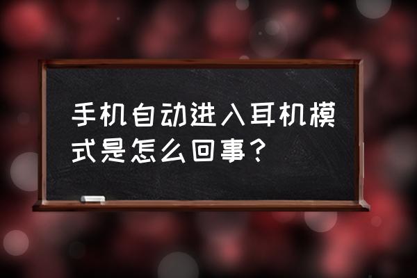 手机为什么会出现耳机的情况 手机自动进入耳机模式是怎么回事？