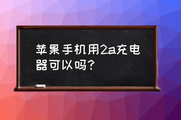 苹果2a充电器好不好 苹果手机用2a充电器可以吗？