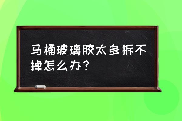 怎样去除马桶下玻璃胶 马桶玻璃胶太多拆不掉怎么办？