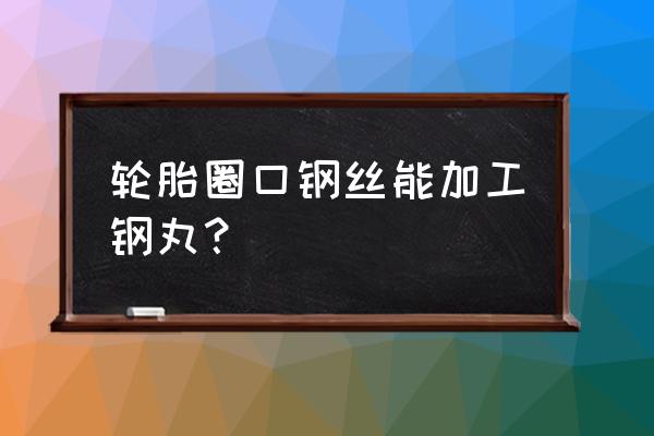 轮胎圈口钢丝什么价格 轮胎圈口钢丝能加工钢丸？