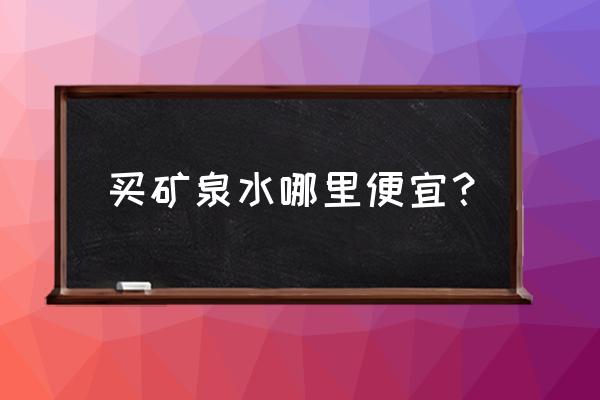 西宁矿泉水在哪里批发市场 买矿泉水哪里便宜？