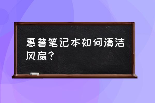 惠普笔记本如何清理风扇 惠普笔记本如何清洁风扇？