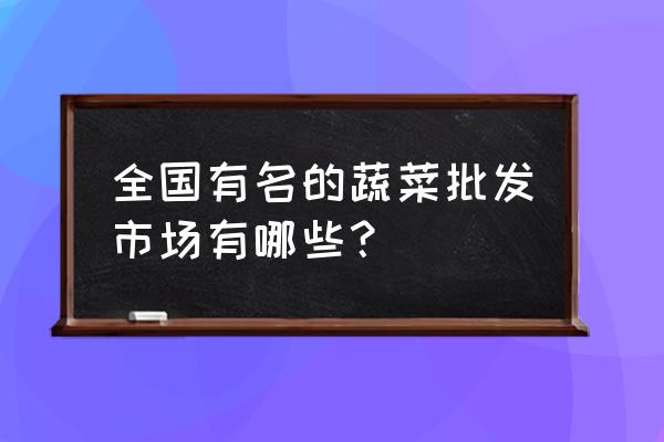 什么地方可以批发蔬菜 全国有名的蔬菜批发市场有哪些？