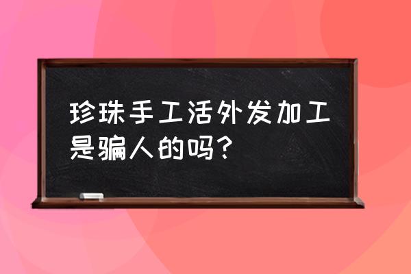 外发加工做手串的是不是假的 珍珠手工活外发加工是骗人的吗？