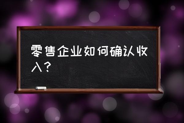 零售行业收入如何审定 零售企业如何确认收入？