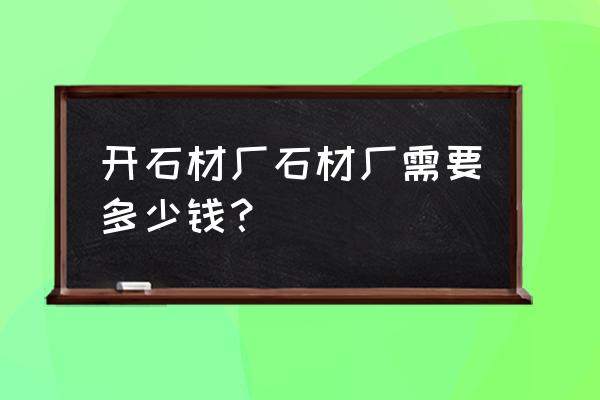 蒙城哪里适合开石材加工厂 开石材厂石材厂需要多少钱？