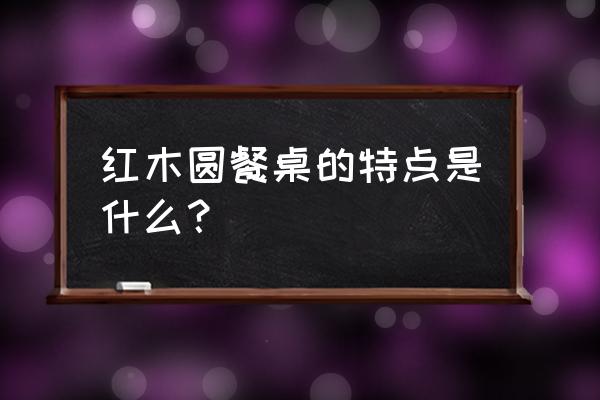 桌子用红木的特点是什么意思 红木圆餐桌的特点是什么？