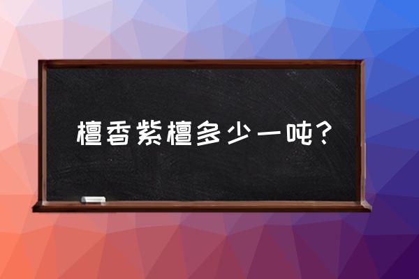 檀香紫檀多少钱一吨 檀香紫檀多少一吨？