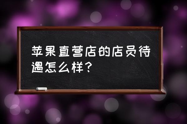 苹果零售店工资怎么样 苹果直营店的店员待遇怎么样？