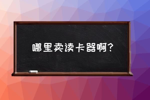 深圳电子口岸读卡器在哪里购买 哪里卖读卡器啊？