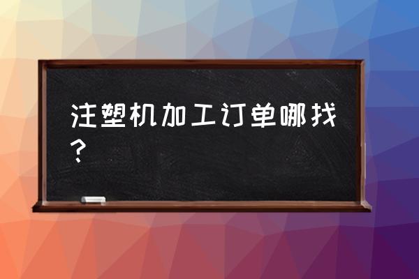 如何找注塑加工订单 注塑机加工订单哪找？