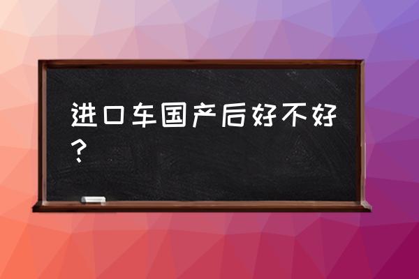 国产后进口车怎么办 进口车国产后好不好？