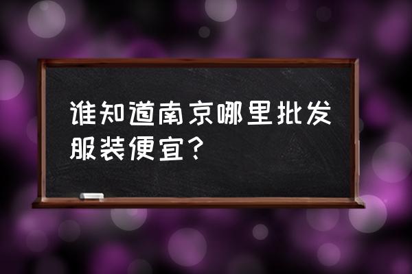 南京有几个服装批发城 谁知道南京哪里批发服装便宜？