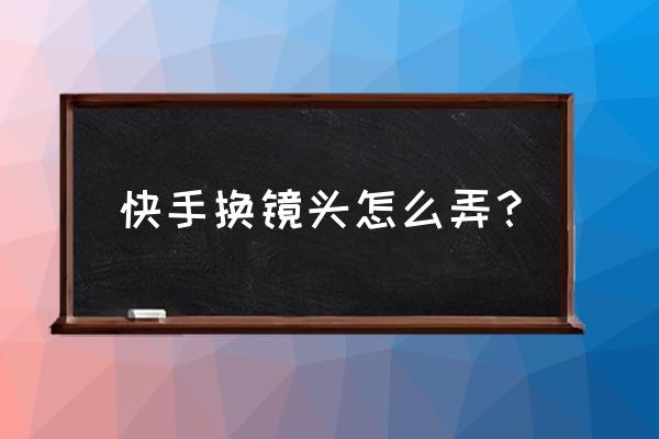 快手录制怎么换镜头 快手换镜头怎么弄？